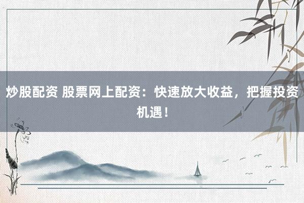 炒股配资 股票网上配资：快速放大收益，把握投资机遇！