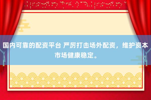 国内可靠的配资平台 严厉打击场外配资，维护资本市场健康稳定。