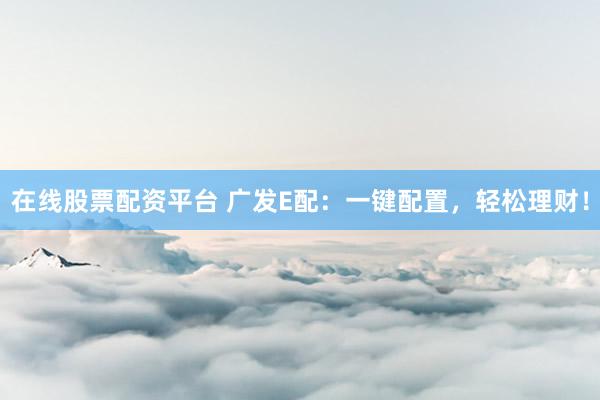 在线股票配资平台 广发E配：一键配置，轻松理财！
