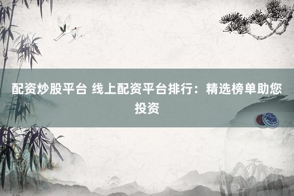 配资炒股平台 线上配资平台排行:精选榜单助您投资