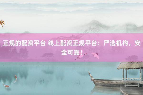正规的配资平台 线上配资正规平台：严选机构，安全可靠！