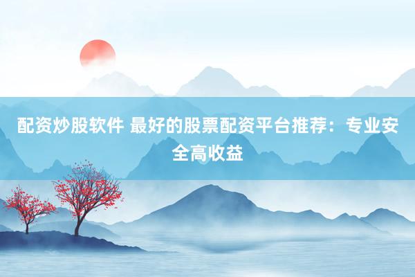 配资炒股软件 最好的股票配资平台推荐：专业安全高收益