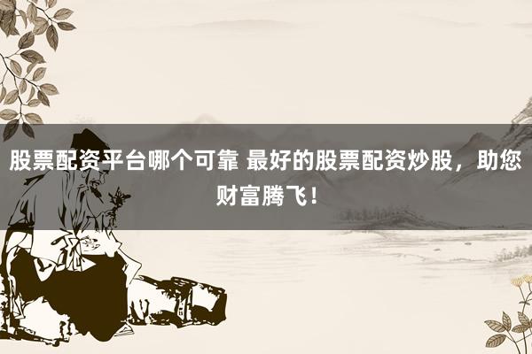 股票配资平台哪个可靠 最好的股票配资炒股，助您财富腾飞！