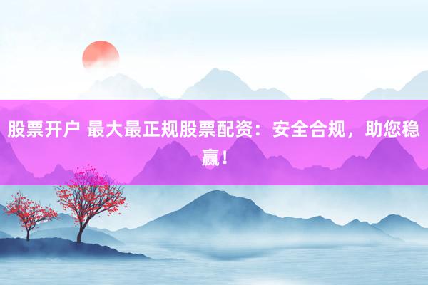 股票开户 最大最正规股票配资：安全合规，助您稳赢！