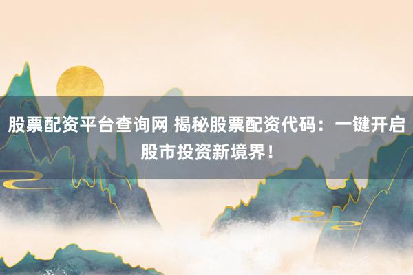 股票配资平台查询网 揭秘股票配资代码：一键开启股市投资新境界！