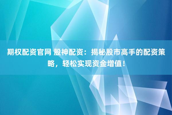 期权配资官网 股神配资：揭秘股市高手的配资策略，轻松实现资金增值！