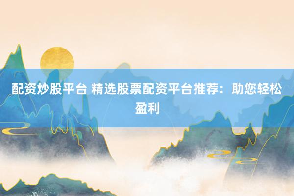 配资炒股平台 精选股票配资平台推荐:助您轻松盈利