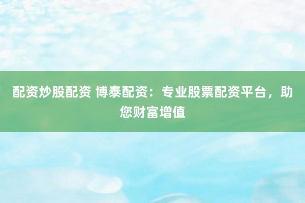 配资炒股配资 博泰配资：专业股票配资平台，助您财富增值