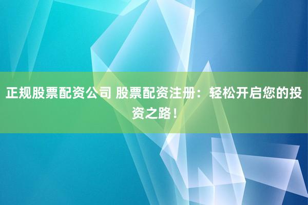正规股票配资公司 股票配资注册：轻松开启您的投资之路！