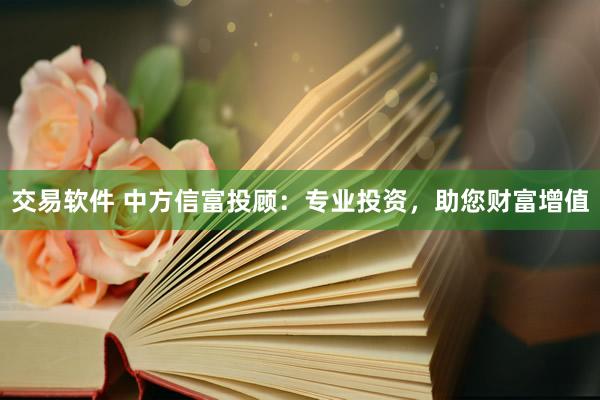 交易软件 中方信富投顾：专业投资，助您财富增值