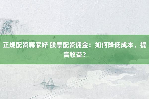 正规配资哪家好 股票配资佣金：如何降低成本，提高收益？