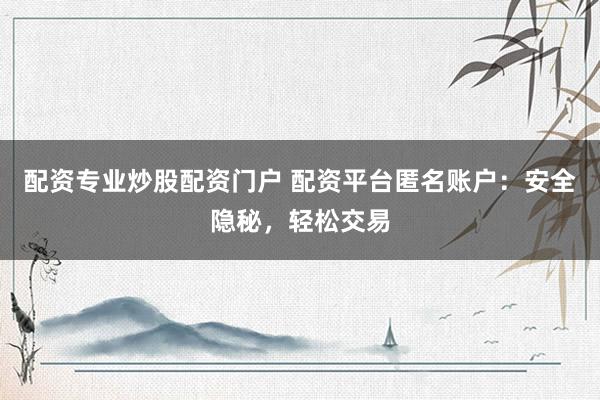 配资专业炒股配资门户 配资平台匿名账户：安全隐秘，轻松交易