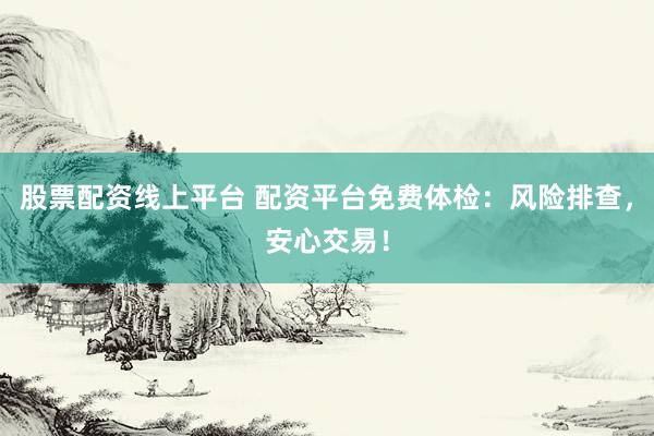 股票配资线上平台 配资平台免费体检：风险排查，安心交易！