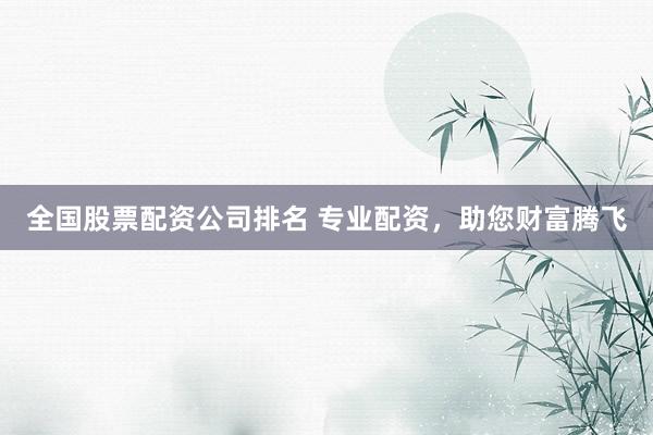 全国股票配资公司排名 专业配资，助您财富腾飞
