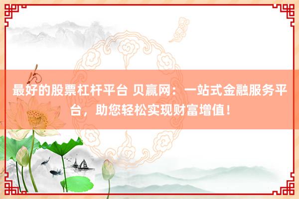 最好的股票杠杆平台 贝赢网：一站式金融服务平台，助您轻松实现财富增值！