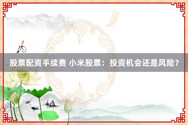 股票配资手续费 小米股票:投资机会还是风险?