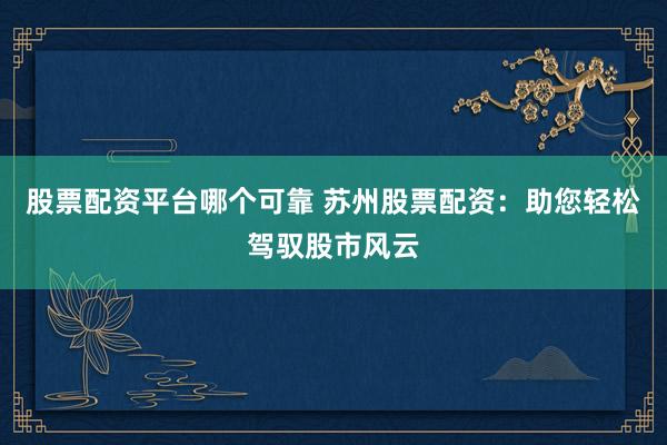 股票配资平台哪个可靠 苏州股票配资：助您轻松驾驭股市风云