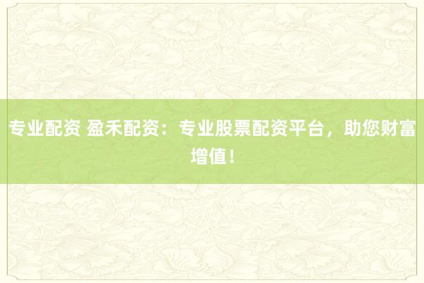 专业配资 盈禾配资：专业股票配资平台，助您财富增值！
