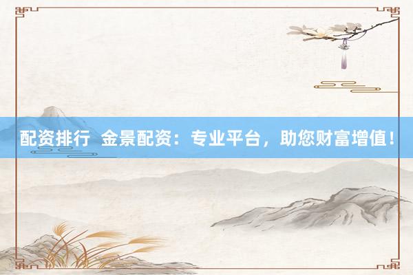 配资排行  金景配资：专业平台，助您财富增值！