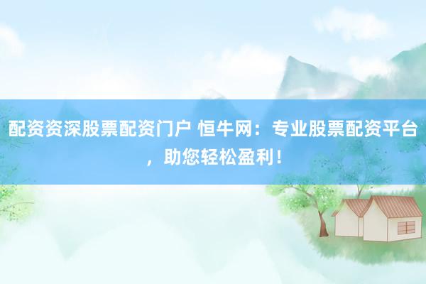 配资资深股票配资门户 恒牛网：专业股票配资平台，助您轻松盈利！