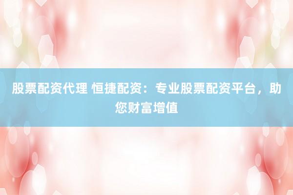 股票配资代理 恒捷配资：专业股票配资平台，助您财富增值