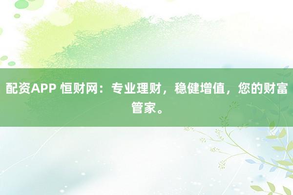 配资APP 恒财网：专业理财，稳健增值，您的财富管家。