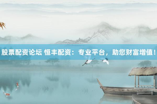 股票配资论坛 恒丰配资：专业平台，助您财富增值！