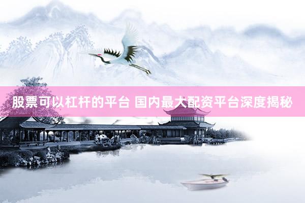 股票可以杠杆的平台 国内最大配资平台深度揭秘