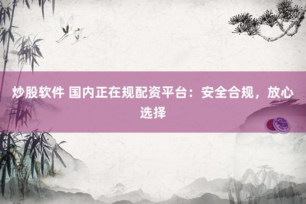 炒股软件 国内正在规配资平台：安全合规，放心选择