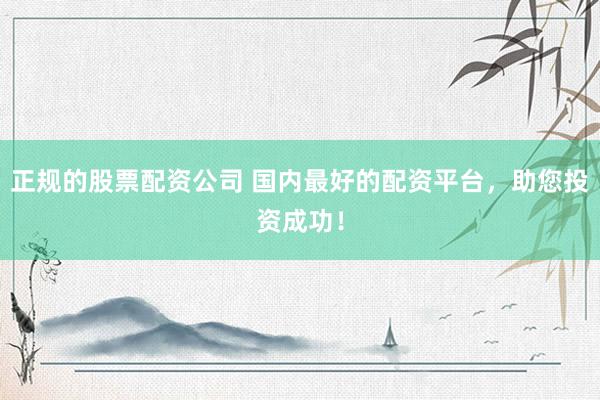 正规的股票配资公司 国内最好的配资平台，助您投资成功！
