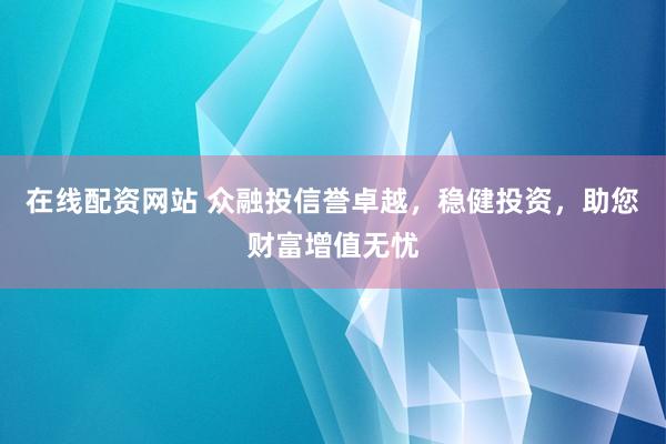 在线配资网站 众融投信誉卓越,稳健投资,助您财富增值无忧