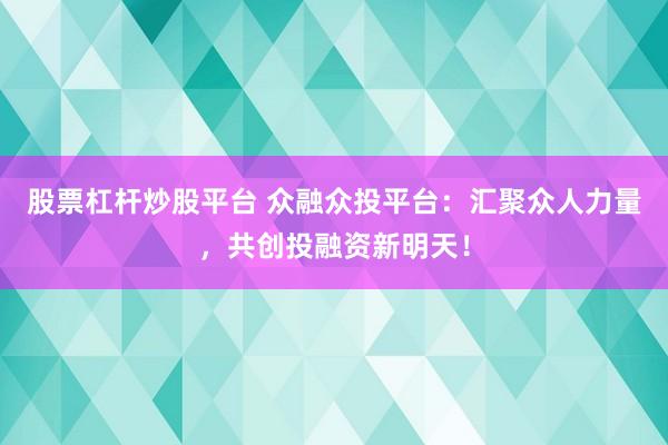 股票杠杆炒股平台 众融众投平台：汇聚众人力量，共创投融资新明天！