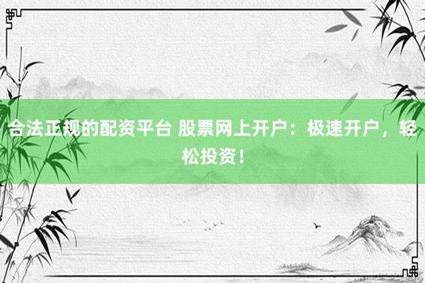 合法正规的配资平台 股票网上开户：极速开户，轻松投资！