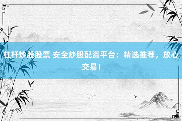杠杆炒股股票 安全炒股配资平台：精选推荐，放心交易！