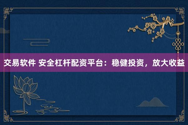 交易软件 安全杠杆配资平台：稳健投资，放大收益