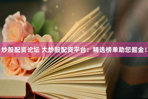 炒股配资论坛 大炒股配资平台：精选榜单助您掘金！