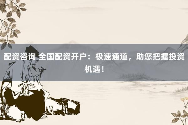 配资咨询 全国配资开户：极速通道，助您把握投资机遇！