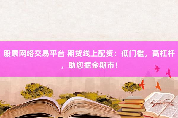股票网络交易平台 期货线上配资：低门槛，高杠杆，助您掘金期市！