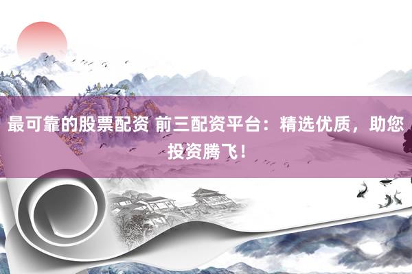 最可靠的股票配资 前三配资平台：精选优质，助您投资腾飞！