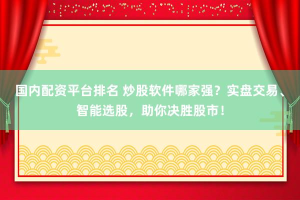 国内配资平台排名 炒股软件哪家强？实盘交易、智能选股，助你决胜股市！