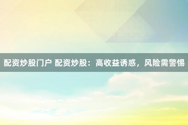 配资炒股门户 配资炒股：高收益诱惑，风险需警惕