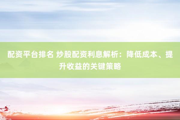 配资平台排名 炒股配资利息解析:降低成本、提升收益的关键策略