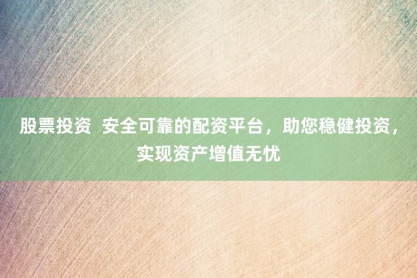 股票投资  安全可靠的配资平台，助您稳健投资，实现资产增值无忧