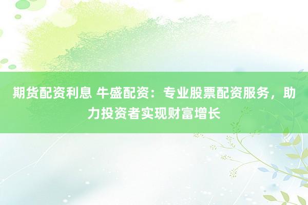 期货配资利息 牛盛配资：专业股票配资服务，助力投资者实现财富增长