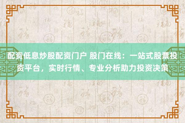 配资低息炒股配资门户 股门在线：一站式股票投资平台，实时行情、专业分析助力投资决策
