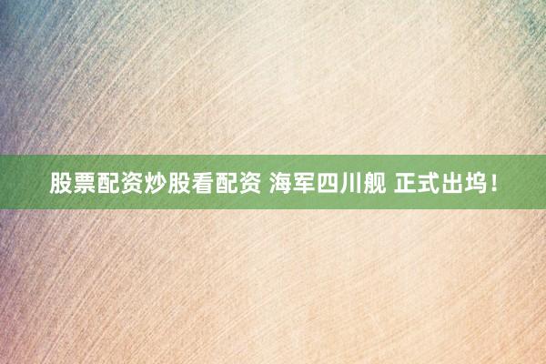 股票配资炒股看配资 海军四川舰 正式出坞！
