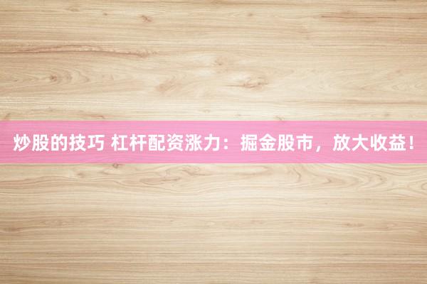 炒股的技巧 杠杆配资涨力：掘金股市，放大收益！