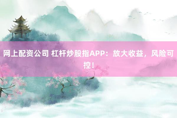 网上配资公司 杠杆炒股指APP:放大收益,风险可控!