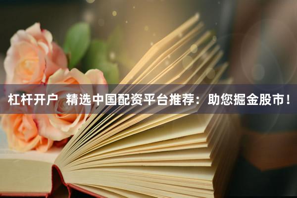 杠杆开户  精选中国配资平台推荐：助您掘金股市！