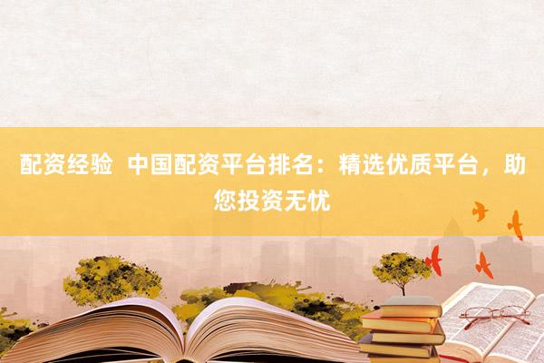 配资经验  中国配资平台排名：精选优质平台，助您投资无忧